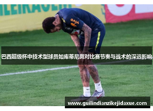 巴西超级杯中技术型球员如库蒂尼奥对比赛节奏与战术的深远影响