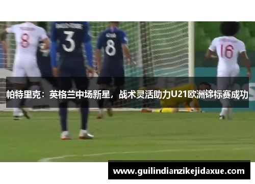 帕特里克:英格兰中场新星,战术灵活助力U21欧洲锦标赛成功 帕特里克:英格兰中场新星,战术灵活助力U21欧洲锦标赛成功