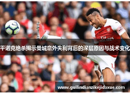 平诺克绝杀揭示曼城意外失利背后的深层原因与战术变化